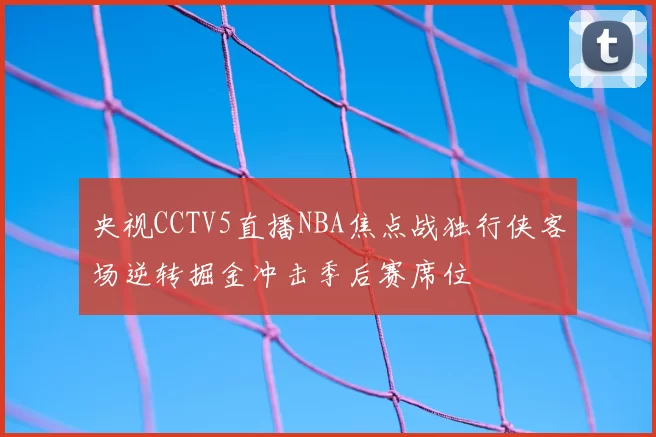 央视CCTV5直播NBA焦点战独行侠客场逆转掘金冲击季后赛席位