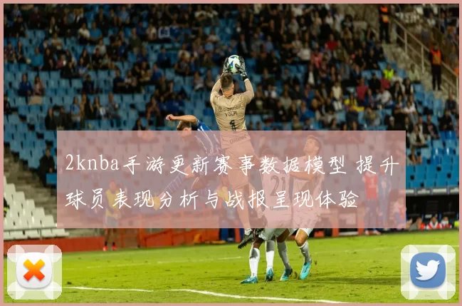 2knba手游更新赛事数据模型 提升球员表现分析与战报呈现体验