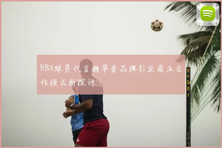 NBA球员代言避孕套品牌引发商业合作模式新探讨