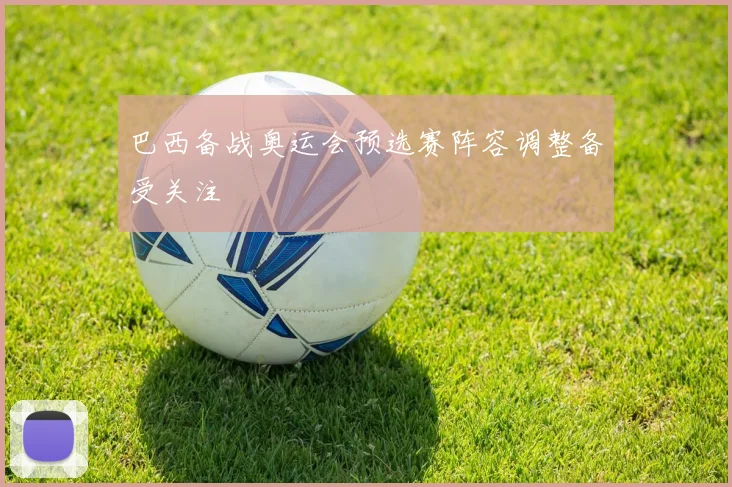 巴西备战奥运会预选赛阵容调整备受关注