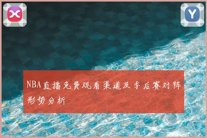 NBA直播免费观看渠道及季后赛对阵形势分析