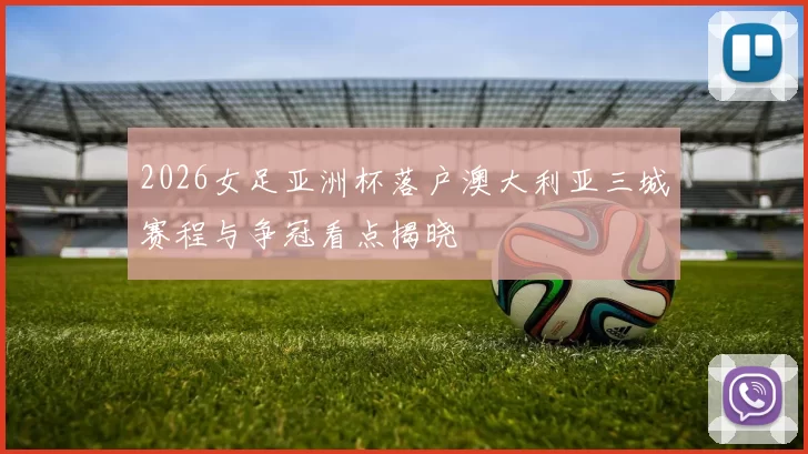 2026女足亚洲杯落户澳大利亚三城赛程与争冠看点揭晓