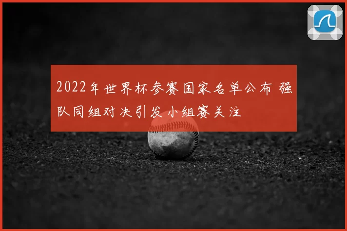 2022年世界杯参赛国家名单公布 强队同组对决引发小组赛关注