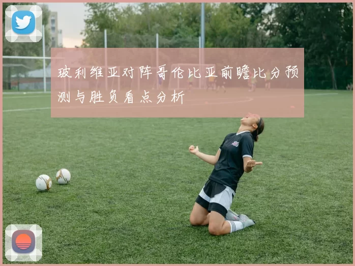 玻利维亚对阵哥伦比亚前瞻比分预测与胜负看点分析