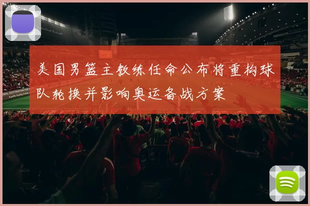 美国男篮主教练任命公布将重构球队轮换并影响奥运备战方案