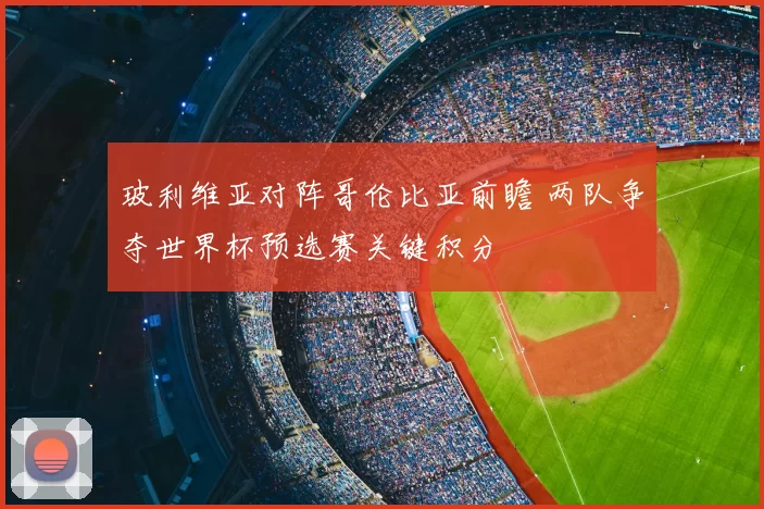 玻利维亚对阵哥伦比亚前瞻 两队争夺世界杯预选赛关键积分