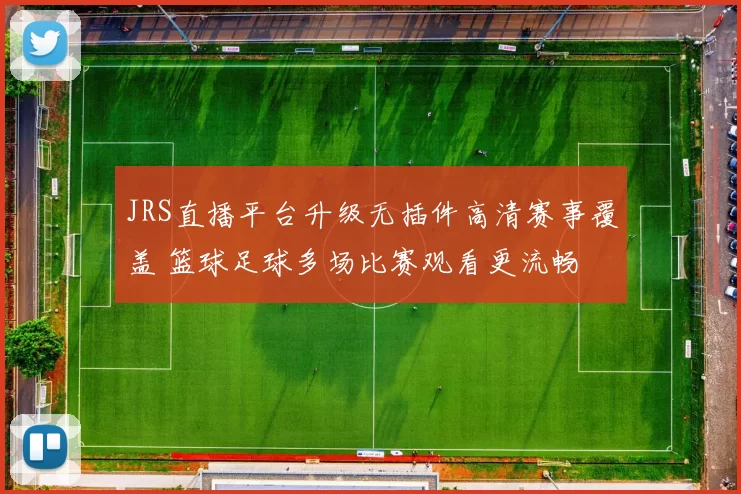 JRS直播平台升级无插件高清赛事覆盖 篮球足球多场比赛观看更流畅