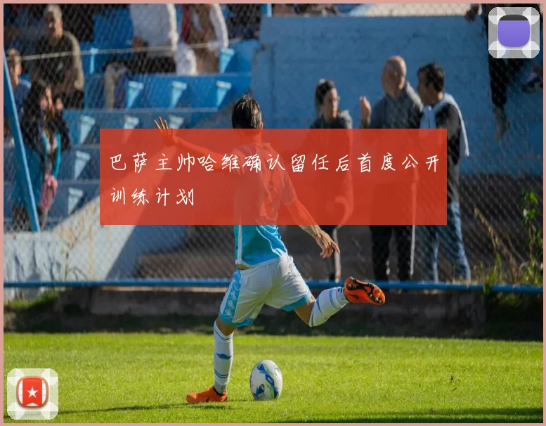 巴萨主帅哈维确认留任后首度公开训练计划