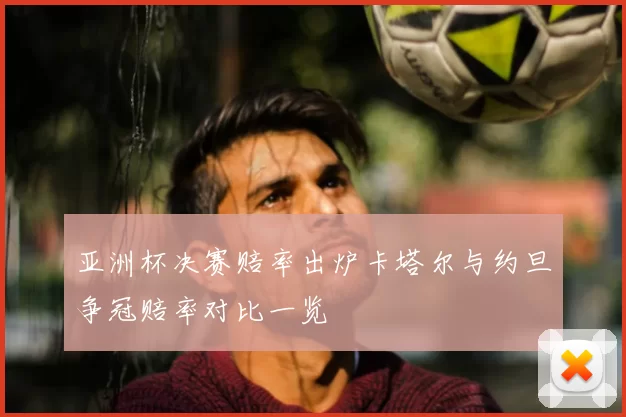 亚洲杯决赛赔率出炉卡塔尔与约旦争冠赔率对比一览