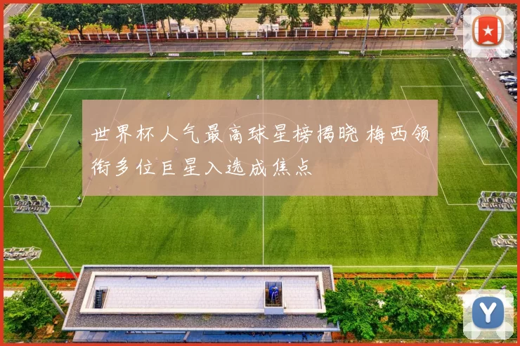 世界杯人气最高球星榜揭晓 梅西领衔多位巨星入选成焦点