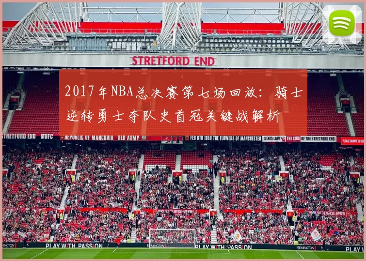 2017年NBA总决赛第七场回放：骑士逆转勇士夺队史首冠关键战解析