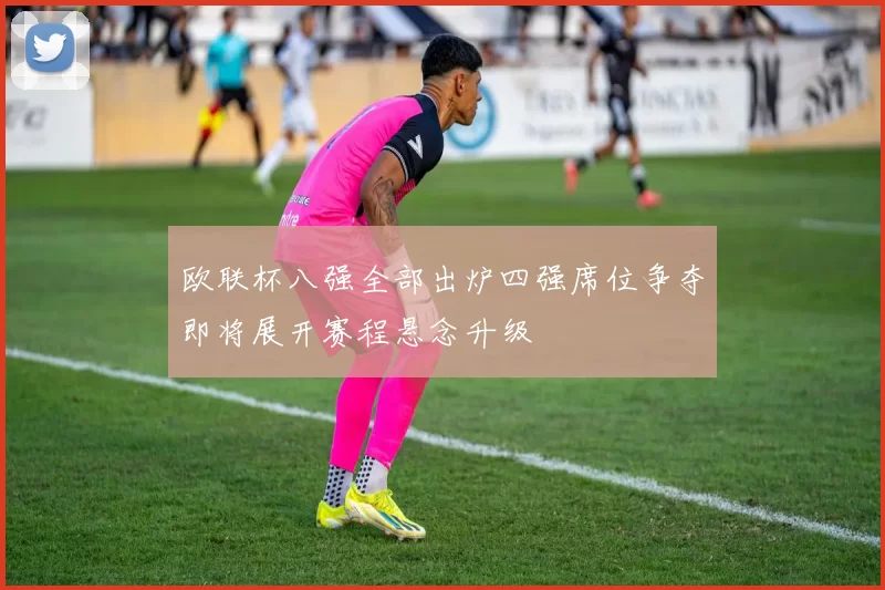 欧联杯八强全部出炉四强席位争夺即将展开赛程悬念升级
