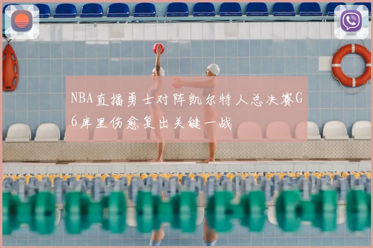 NBA直播勇士对阵凯尔特人总决赛G6库里伤愈复出关键一战