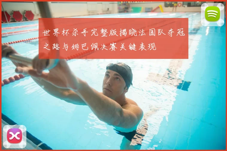 世界杯杀手完整版揭晓法国队夺冠之路与姆巴佩决赛关键表现