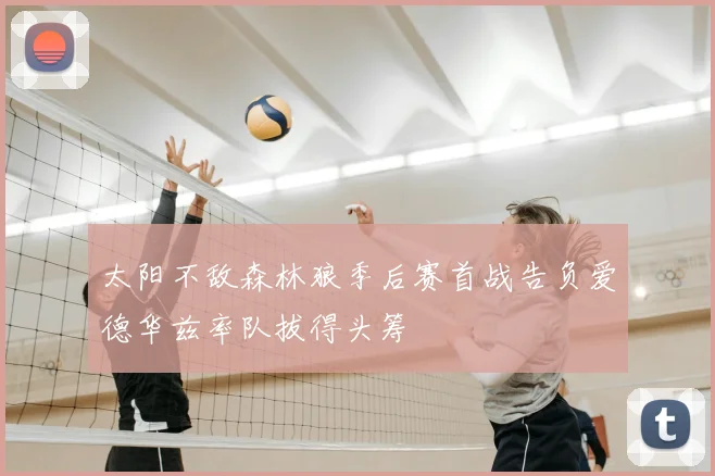 太阳不敌森林狼季后赛首战告负爱德华兹率队拔得头筹