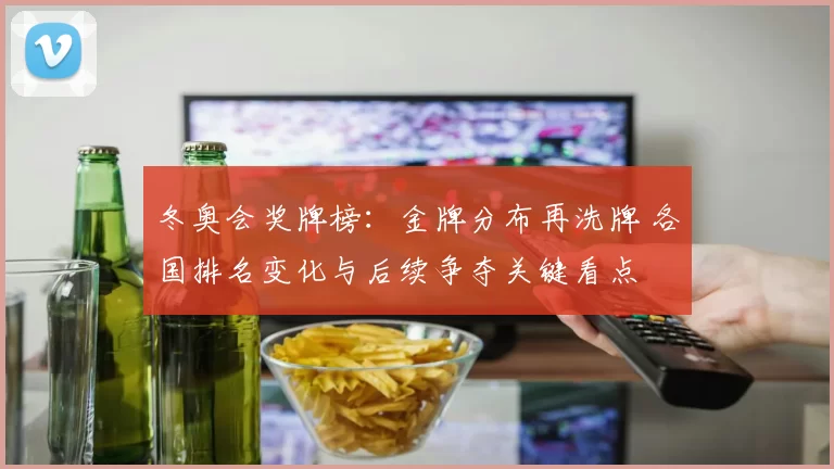 冬奥会奖牌榜：金牌分布再洗牌 各国排名变化与后续争夺关键看点