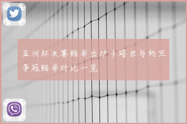 亚洲杯决赛赔率出炉卡塔尔与约旦争冠赔率对比一览