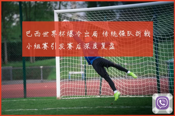 巴西世界杯爆冷出局 传统强队折戟小组赛引发赛后深度复盘