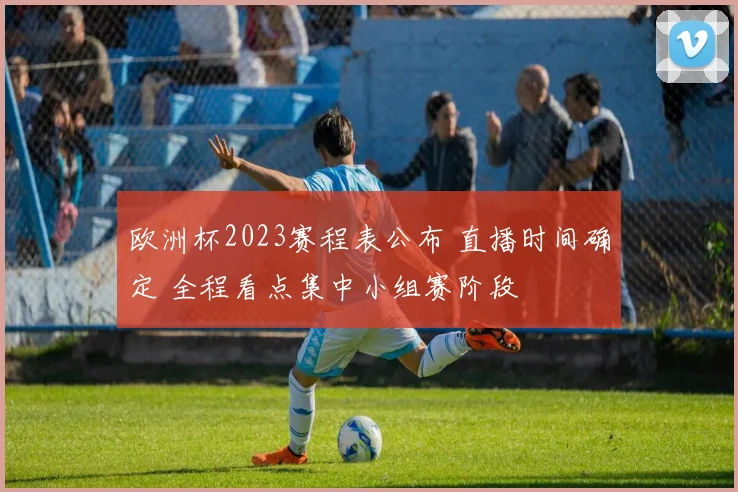 欧洲杯2023赛程表公布 直播时间确定 全程看点集中小组赛阶段