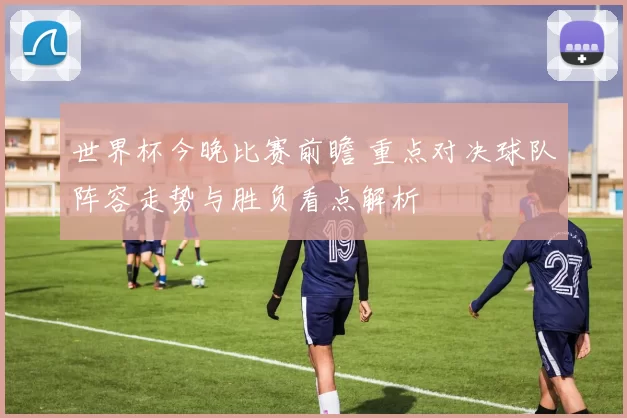 世界杯今晚比赛前瞻 重点对决球队阵容走势与胜负看点解析