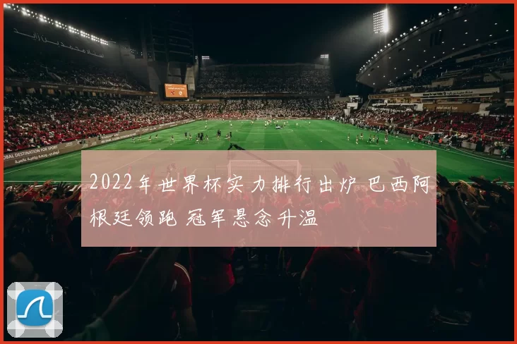 2022年世界杯实力排行出炉 巴西阿根廷领跑 冠军悬念升温