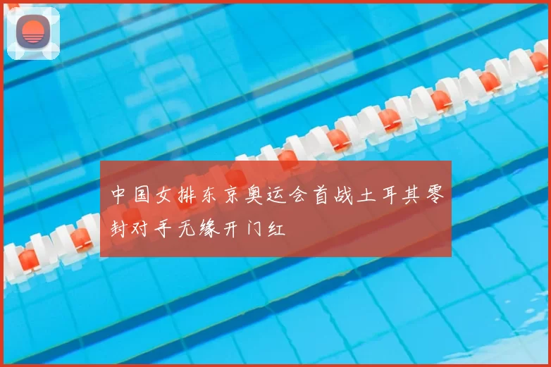 中国女排东京奥运会首战土耳其零封对手无缘开门红