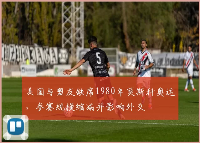 美国与盟友缺席1980年莫斯科奥运，参赛规模缩减并影响外交