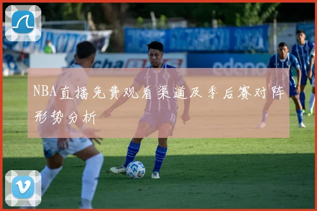 NBA直播免费观看渠道及季后赛对阵形势分析