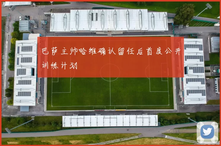 巴萨主帅哈维确认留任后首度公开训练计划