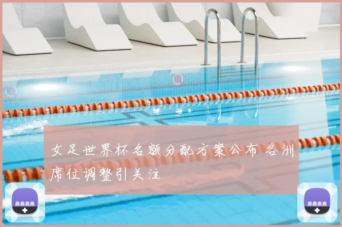 女足世界杯名额分配方案公布 各洲席位调整引关注