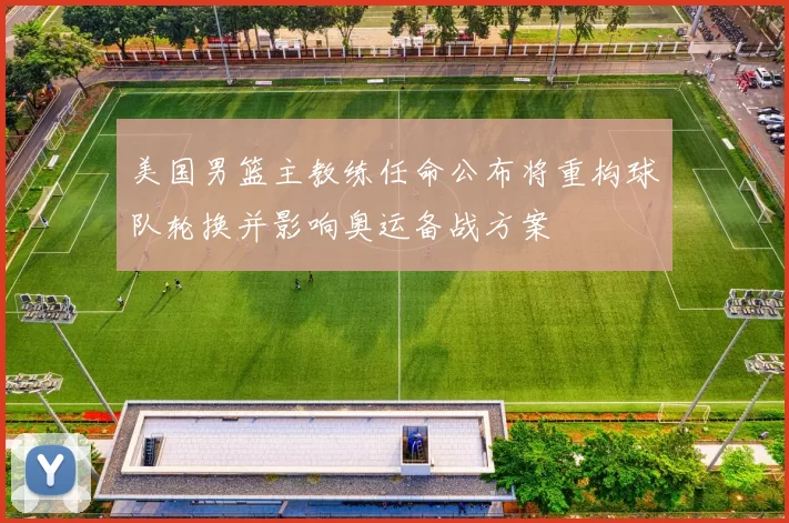 美国男篮主教练任命公布将重构球队轮换并影响奥运备战方案