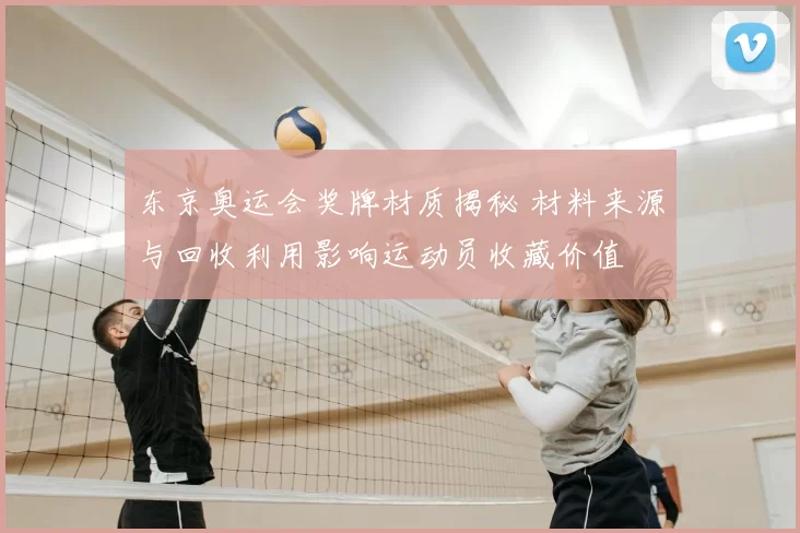 东京奥运会奖牌材质揭秘 材料来源与回收利用影响运动员收藏价值