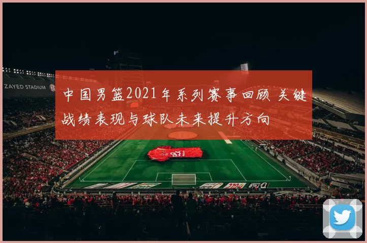 中国男篮2021年系列赛事回顾 关键战绩表现与球队未来提升方向