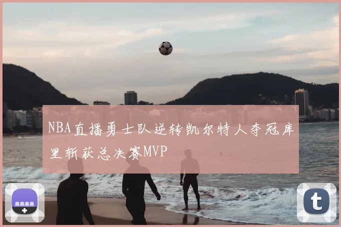 NBA直播勇士队逆转凯尔特人夺冠库里斩获总决赛MVP