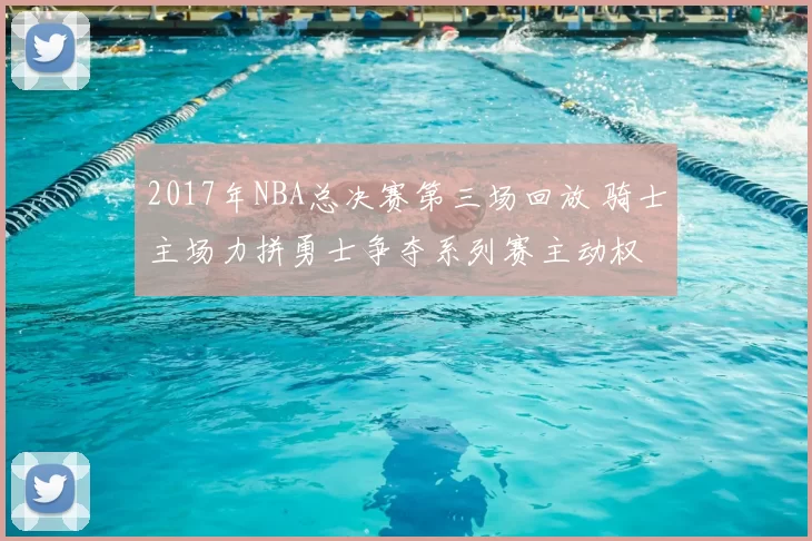 2017年NBA总决赛第三场回放 骑士主场力拼勇士争夺系列赛主动权