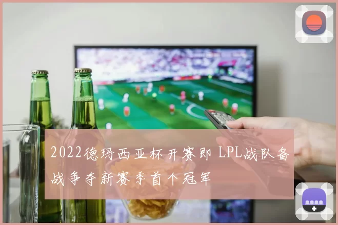 2022德玛西亚杯开赛即 LPL战队备战争夺新赛季首个冠军