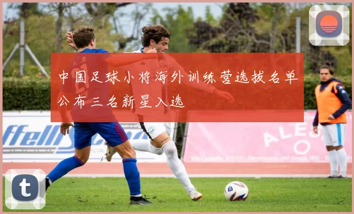 中国足球小将海外训练营选拔名单公布三名新星入选