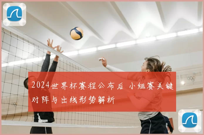 2024世界杯赛程公布后 小组赛关键对阵与出线形势解析