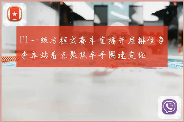 F1一级方程式赛车直播开启排位争夺本站看点聚焦车手圈速变化