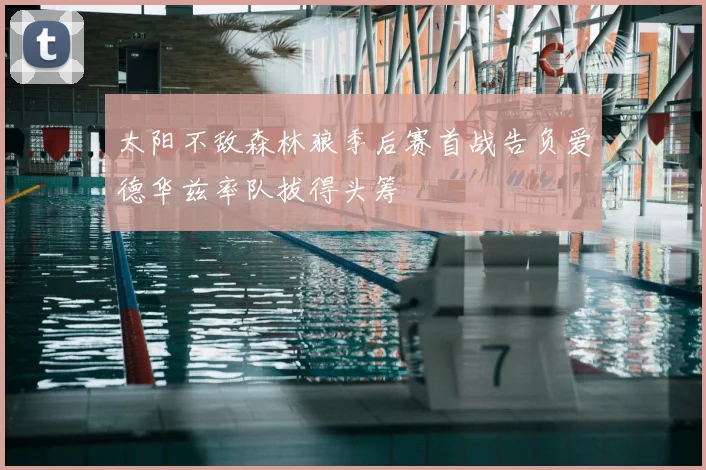 太阳不敌森林狼季后赛首战告负爱德华兹率队拔得头筹