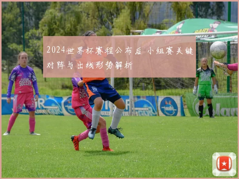 2024世界杯赛程公布后 小组赛关键对阵与出线形势解析