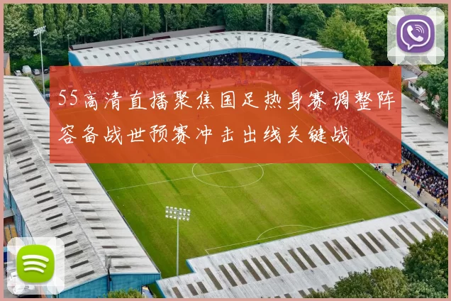 55高清直播聚焦国足热身赛调整阵容备战世预赛冲击出线关键战
