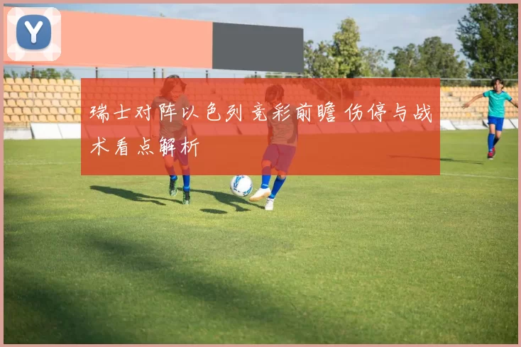 瑞士对阵以色列竞彩前瞻 伤停与战术看点解析