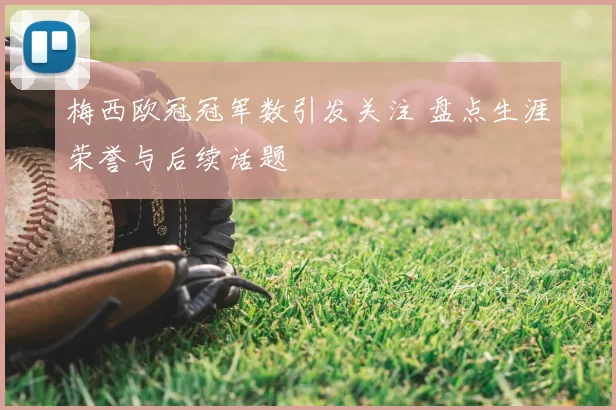 梅西欧冠冠军数引发关注 盘点生涯荣誉与后续话题