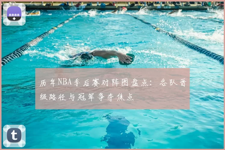 历年NBA季后赛对阵图盘点：各队晋级路径与冠军争夺焦点