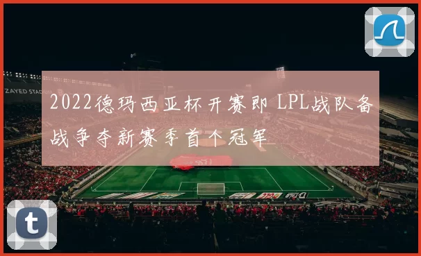 2022德玛西亚杯开赛即 LPL战队备战争夺新赛季首个冠军
