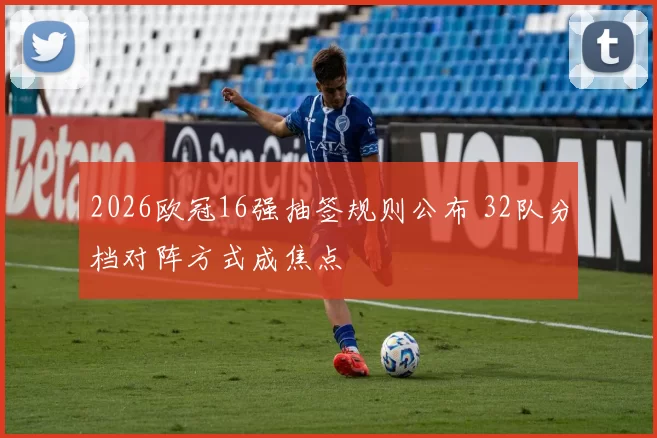 2026欧冠16强抽签规则公布 32队分档对阵方式成焦点