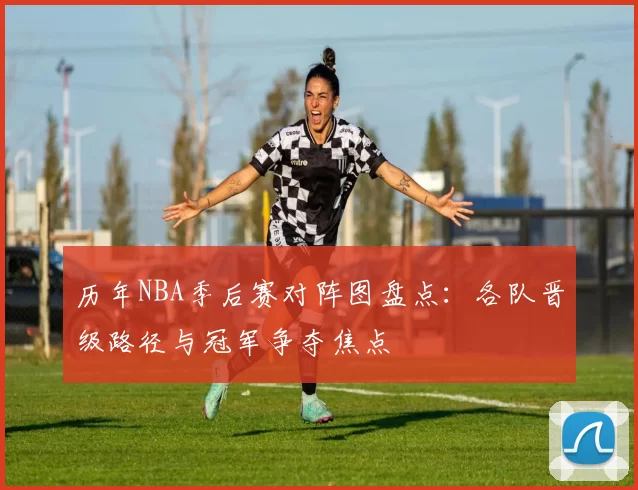 历年NBA季后赛对阵图盘点：各队晋级路径与冠军争夺焦点