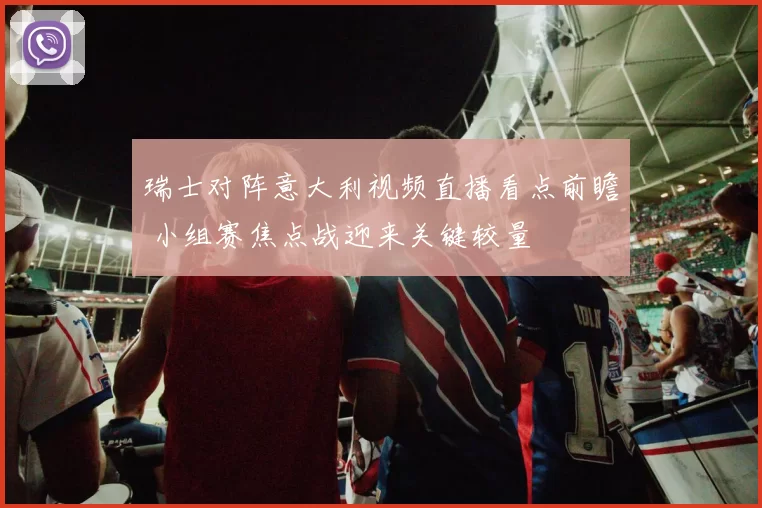 瑞士对阵意大利视频直播看点前瞻 小组赛焦点战迎来关键较量