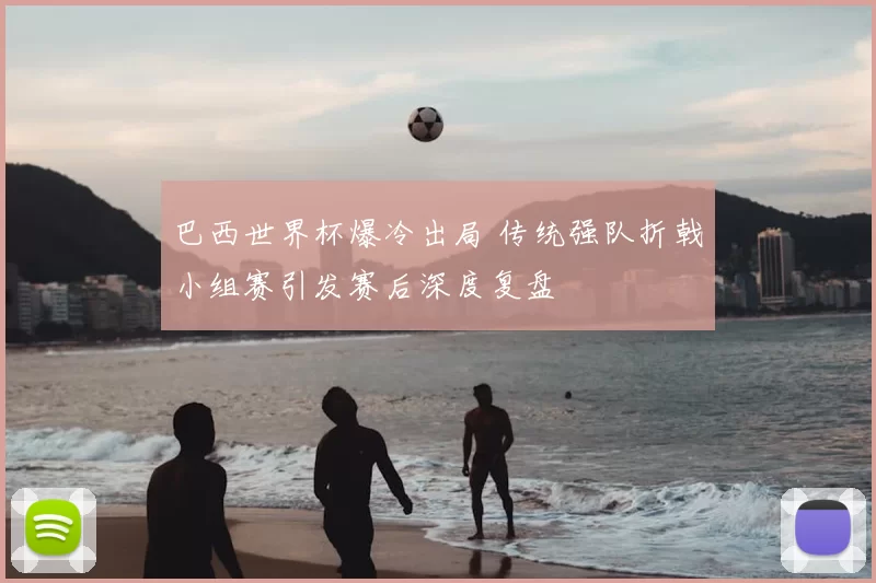 巴西世界杯爆冷出局 传统强队折戟小组赛引发赛后深度复盘